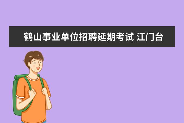 鹤山事业单位招聘延期考试 江门台山市和鹤山市公益一类事业单位待遇怎么样 - ...