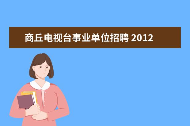 商丘电视台事业单位招聘 2012年河南省商丘市梁园区事业单位招聘工作人员实施...