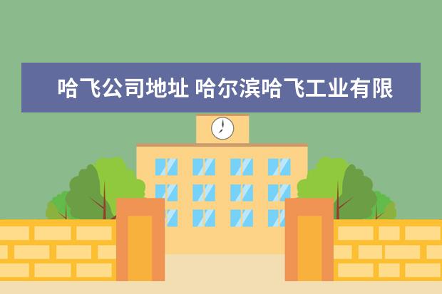 哈飞公司地址 哈尔滨哈飞工业有限责任公司电话是多少?