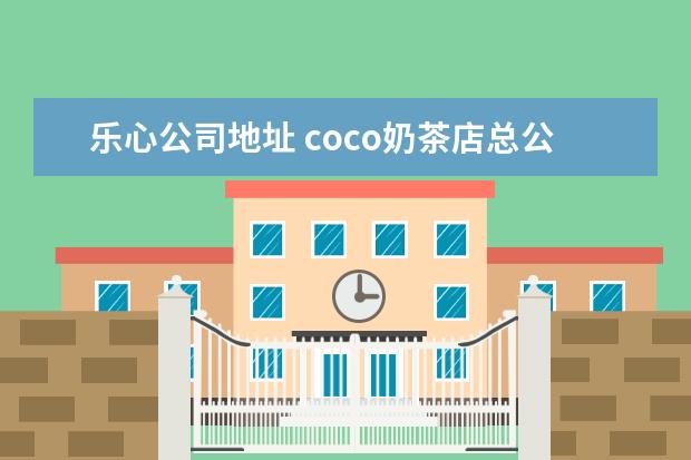 乐心公司地址 coco奶茶店总公司在哪?