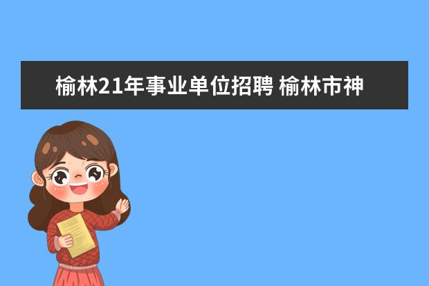 榆林21年事业单位招聘 榆林市神木县事业单位招聘考试相关信息?