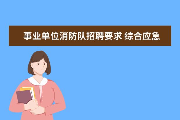 事业单位消防队招聘要求 综合应急消防员招录标准和要求