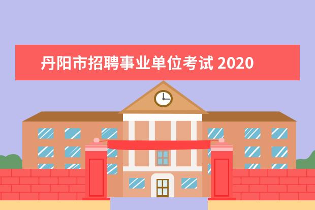 丹阳市招聘事业单位考试 2020江苏丹阳市事业单位集中招聘公告报考条件是什么...