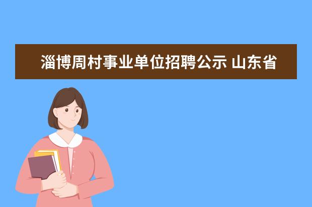 淄博周村事业单位招聘公示 山东省淄博市周村区事业单位工勤技能四级转管理岗位...