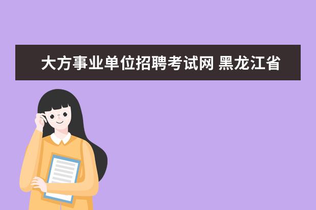 大方事业单位招聘考试网 黑龙江省廉政教育基地是事业单位吗?招聘讲解员考试...