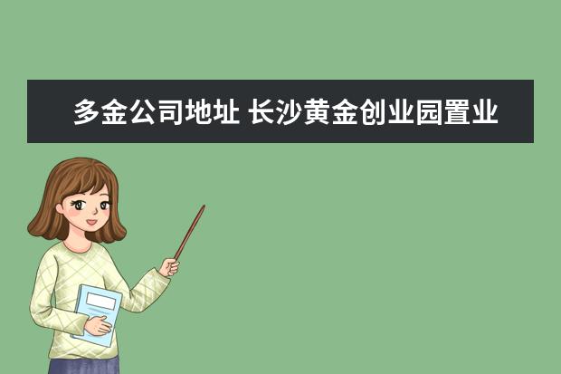 多金公司地址 长沙黄金创业园置业有限公司电话是多少?