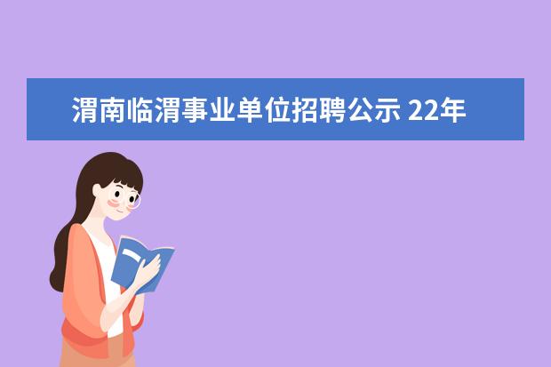 渭南临渭事业单位招聘公示 22年渭南市临渭区特岗面试什么时候