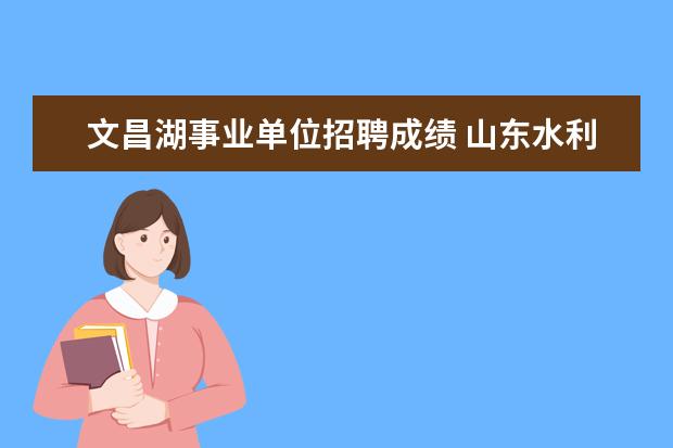 文昌湖事业单位招聘成绩 山东水利技师学院2021年公开招聘工作人员简章【27名...