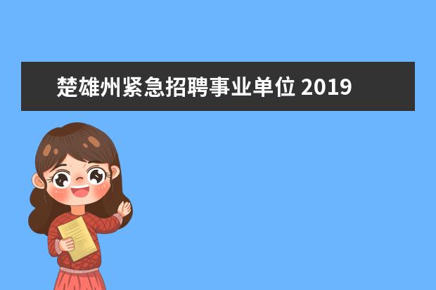 楚雄州紧急招聘事业单位 2019云南省楚雄州事业单位招聘考试报名流程是什么? ...