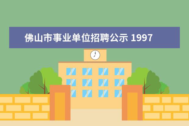 佛山市事业单位招聘公示 1997年高等教育专科自学考试学制年限是多少考试 - ...