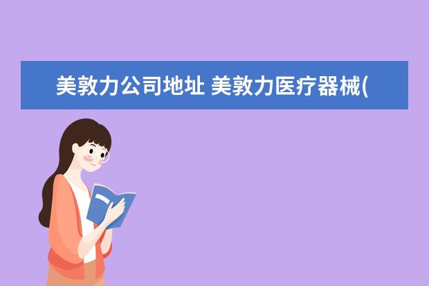 美敦力公司地址 美敦力医疗器械(成都)有限公司介绍?