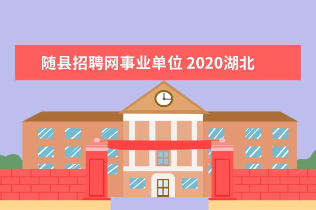 随县招聘网事业单位 2020湖北随县事业单位招聘报名时间是什么时候? - 百...