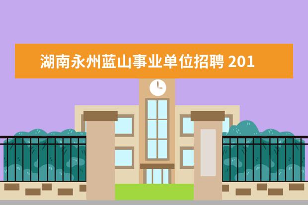 湖南永州蓝山事业单位招聘 2016年湖南省永州市道县教师资格证考试时间地点 - ...