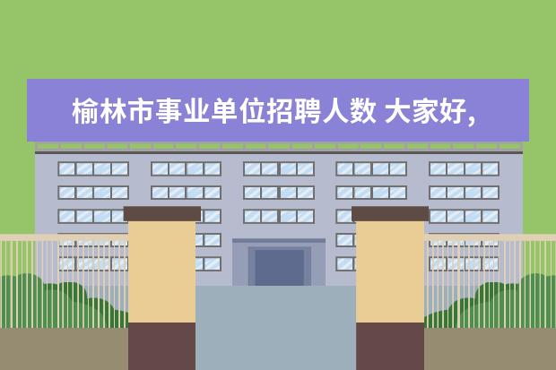 榆林市事业单位招聘人数 大家好,榆林事业单位考试都考什么啊,有详细知道的么...