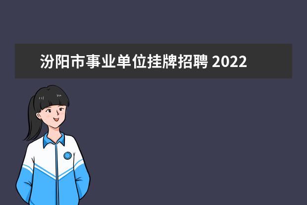 汾阳市事业单位挂牌招聘 2022年山西吕梁汾阳市事业单位招才引智公告【60人】...