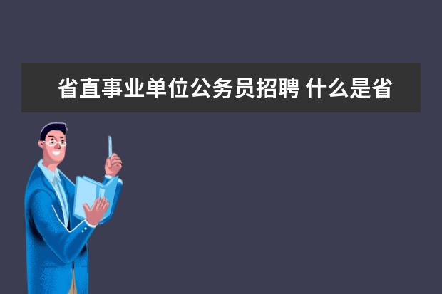 省直事业单位公务员招聘 什么是省直事业单位?省直事业单位和公务员有什么区...