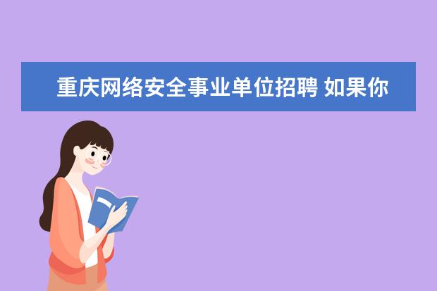 重庆网络安全事业单位招聘 如果你是一名事业单位的网络安全管理员,你将主要从...