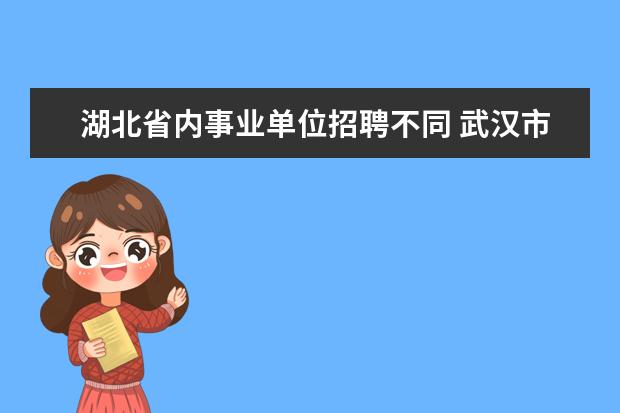 湖北省内事业单位招聘不同 武汉市事业单位和湖北省事业单位有什么区别啊 - 百...