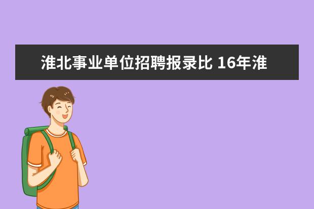 淮北事业单位招聘报录比 16年淮北市事业单位招聘 ,报名条件是什么,专科可以...