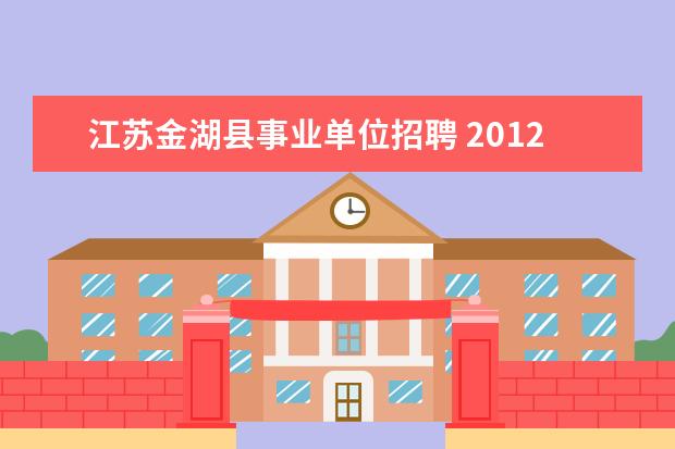 江苏金湖县事业单位招聘 2012年江苏省金湖县人民医院公开招聘事业单位工作人...