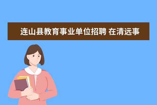 连山县教育事业单位招聘 在清远事业单位考试的公号看到连山民政局招聘11人,...