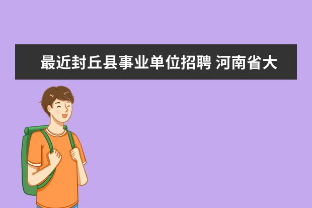 最近封丘县事业单位招聘 河南省大学生志愿贫困县计划 服务期满报考事业单位...