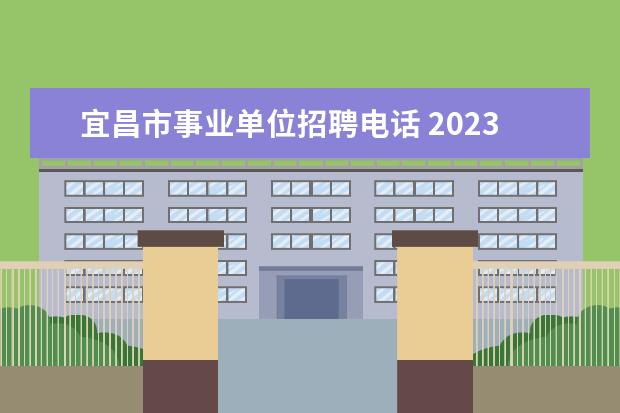 宜昌市事业单位招聘电话 2023年中共宜昌市委宣传部所属事业单位急需紧缺人才...