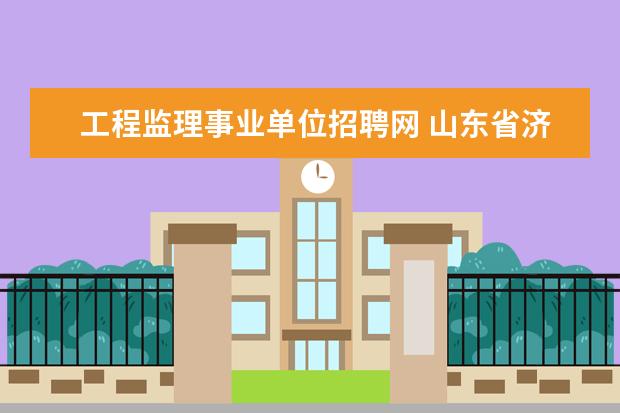 工程监理事业单位招聘网 山东省济南市事业单位招聘考试网是什么?