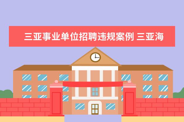 三亚事业单位招聘违规案例 三亚海事局事业单位招聘的人员主要是做些什么工作的...