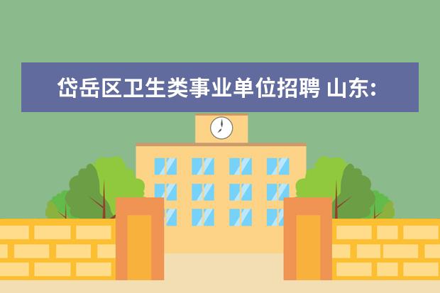 岱岳区卫生类事业单位招聘 山东:泰安岱岳区所属事业单位公开招考79人