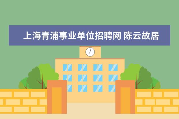 上海青浦事业单位招聘网 陈云故居暨青浦革命历史纪念馆工作人员公开招聘公告...