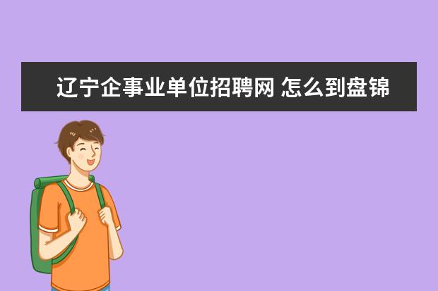 辽宁企事业单位招聘网 怎么到盘锦辽滨事业单位工作?公务员考试么?考试的花...