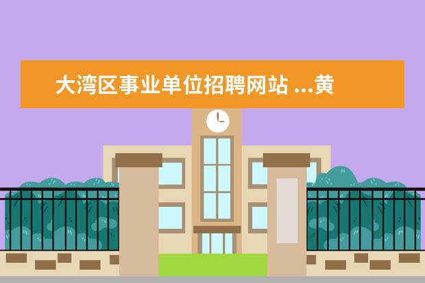 大湾区事业单位招聘网站 ...黄埔军校中学、黄埔军校小学公开招聘事业编制教...