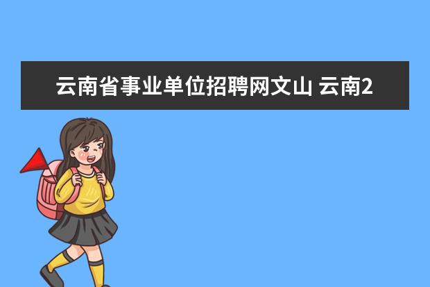 云南省事业单位招聘网文山 云南2019年事业单位岗位表?招聘人数?真题?报名入口?...