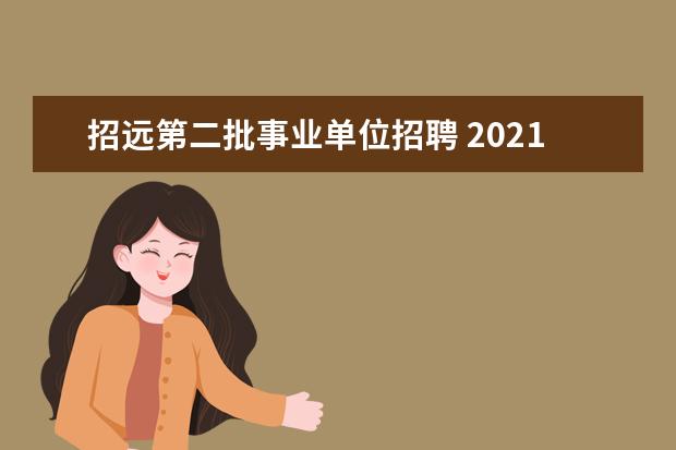 招远第二批事业单位招聘 2021山东省烟台市招远市部分事业单位专项招聘启事 -...