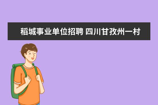 稻城事业单位招聘 四川甘孜州一村一大服务期是几年,有没有相关的文件...