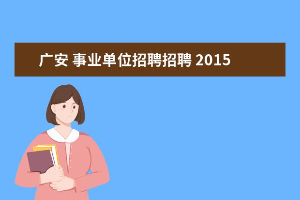 广安 事业单位招聘招聘 2015年四川广安市事业单位招聘考试报名入口报名地址...