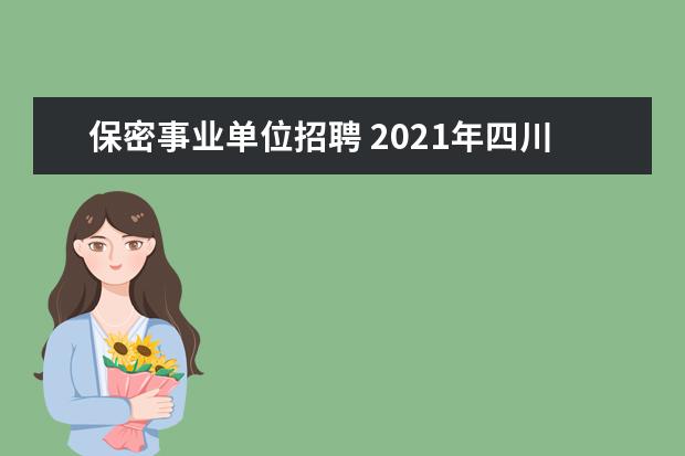 保密事业单位招聘 2021年四川泸州市国家保密局下属事业单位优秀人才引...