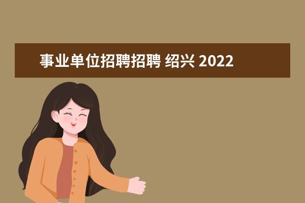 事业单位招聘招聘 绍兴 2022浙江省绍兴市机关事务服务中心选调事业单位人员...