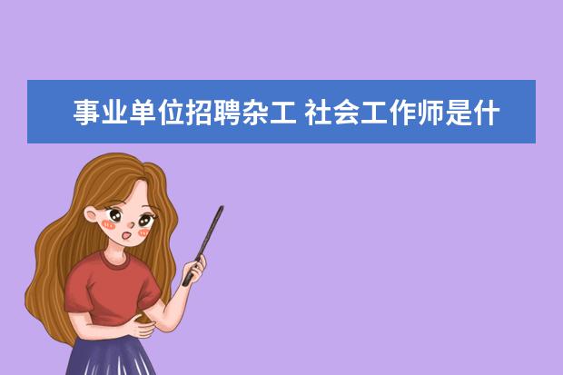 事业单位招聘杂工 社会工作师是什么?考取社会工作师证书有什么用? - ...