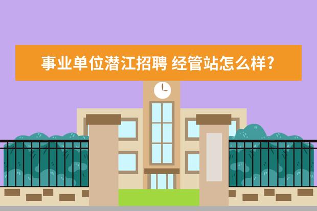 事业单位潜江招聘 经管站怎么样?这次事业单位要报考?可以选择这个,职...