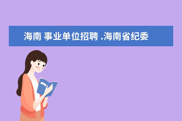 海南 事业单位招聘 .海南省纪委事业单位招聘都有些什么专业要求? - 百...