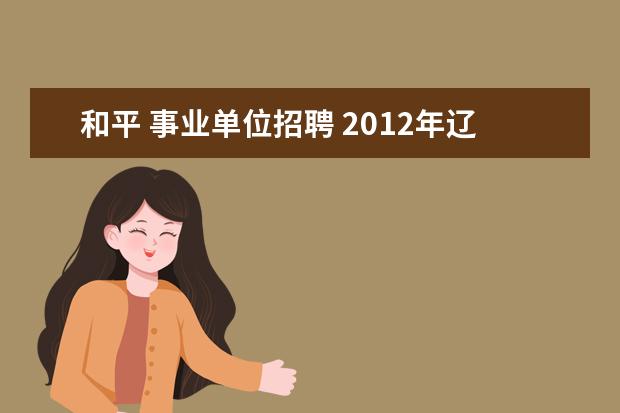 和平 事业单位招聘 2012年辽宁省文联所属事业单位招聘人员公告 - 百度...