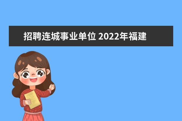 招聘连城事业单位 2022年福建龙岩连城县度乡村振兴储备人才引进公告【...