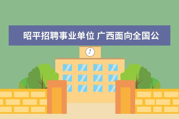 昭平招聘事业单位 广西面向全国公开选拔工业化 城镇化人才何时拟任公...