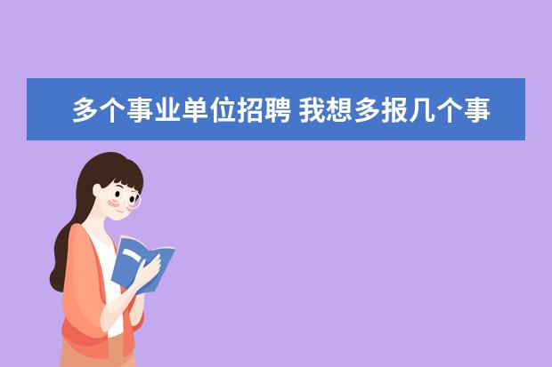 多个事业单位招聘 我想多报几个事业单位能都报么会在一起考试么 - 百...