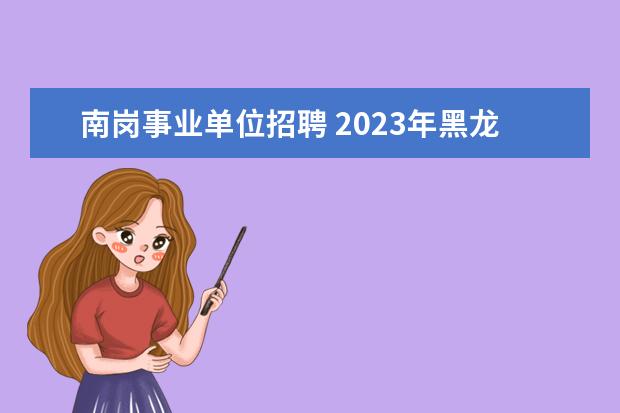 南岗事业单位招聘 2023年黑龙江测绘地理信息局所属事业单位公开招聘公...