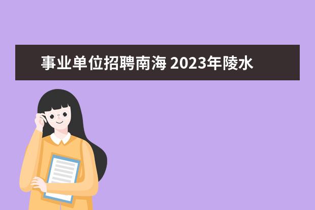 事业单位招聘南海 2023年陵水黎族自治县公开招聘事业单位工作人员公告...