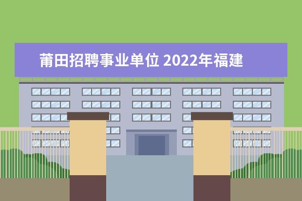 莆田招聘事业单位 2022年福建莆田市秋季事业单位招聘情况