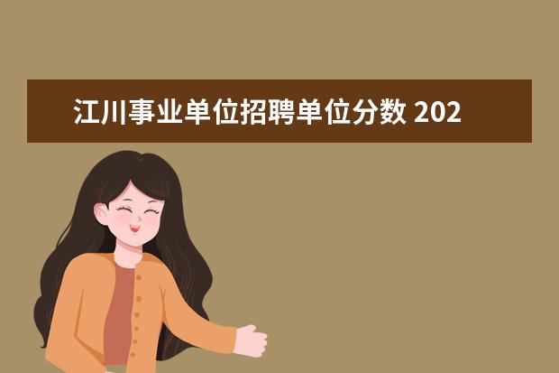 江川事业单位招聘单位分数 2021年云南玉溪市江川区事业单位区外工作人员选调公...